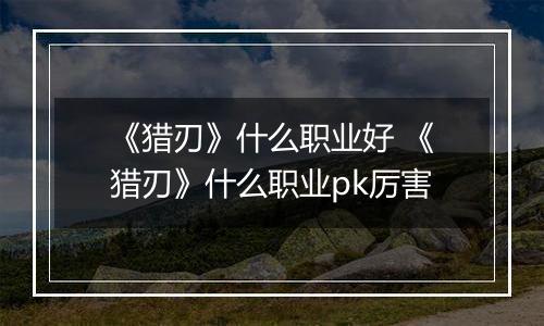 《猎刃》什么职业好 《猎刃》什么职业pk厉害
