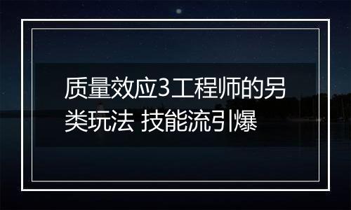 质量效应3工程师的另类玩法 技能流引爆