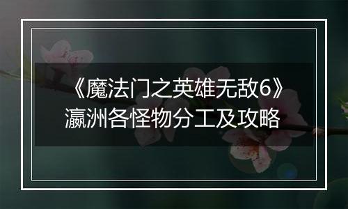 《魔法门之英雄无敌6》瀛洲各怪物分工及攻略