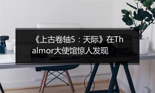 《上古卷轴5：天际》在Thalmor大使馆惊人发现