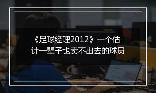 《足球经理2012》一个估计一辈子也卖不出去的球员
