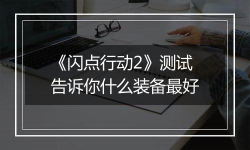 《闪点行动2》测试 告诉你什么装备最好