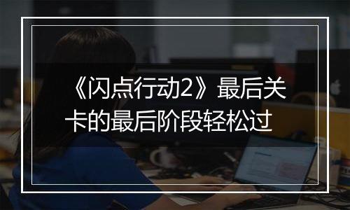 《闪点行动2》最后关卡的最后阶段轻松过