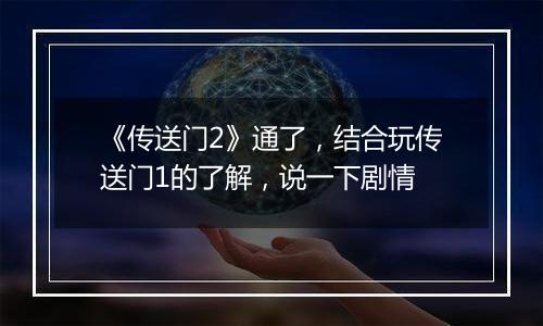 《传送门2》通了，结合玩传送门1的了解，说一下剧情