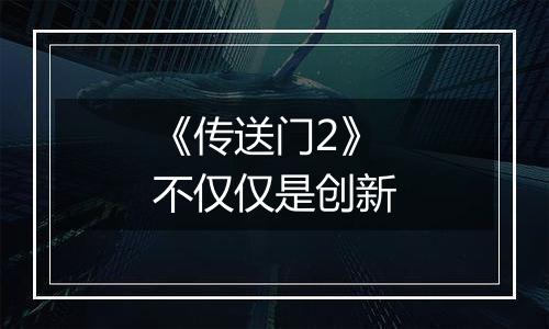《传送门2》不仅仅是创新