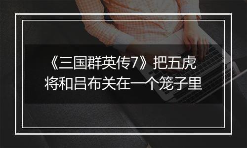 《三国群英传7》把五虎将和吕布关在一个笼子里