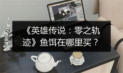 《英雄传说：零之轨迹》鱼饵在哪里买？