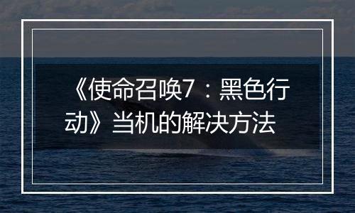 《使命召唤7：黑色行动》当机的解决方法