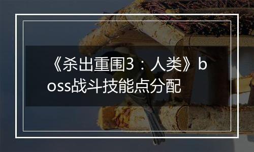 《杀出重围3：人类》boss战斗技能点分配