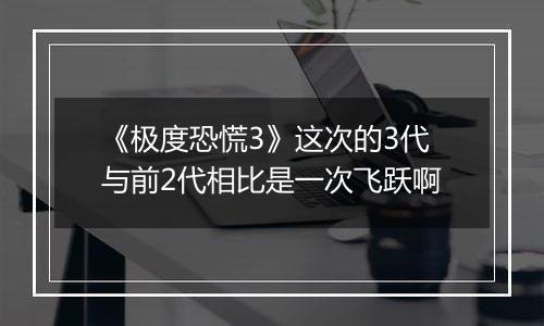 《极度恐慌3》这次的3代与前2代相比是一次飞跃啊