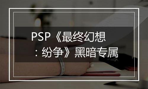 PSP《最终幻想：纷争》黑暗专属