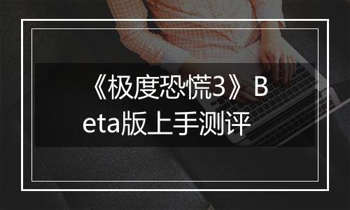 《极度恐慌3》Beta版上手测评