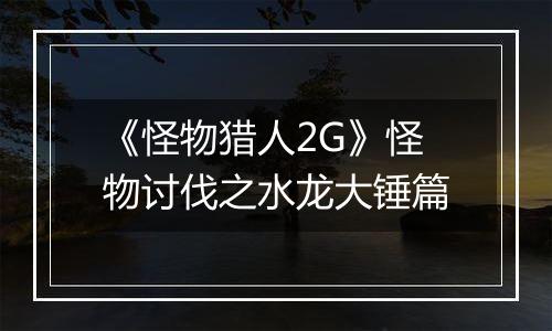 《怪物猎人2G》怪物讨伐之水龙大锤篇