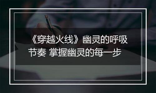 《穿越火线》幽灵的呼吸节奏 掌握幽灵的每一步