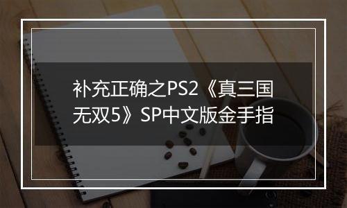 补充正确之PS2《真三国无双5》SP中文版金手指