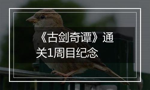 《古剑奇谭》通关1周目纪念