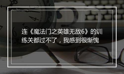 连《魔法门之英雄无敌6》的训练关都过不了，我感到很惭愧