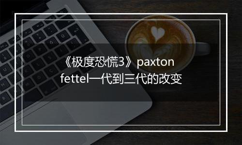 《极度恐慌3》paxton fettel一代到三代的改变