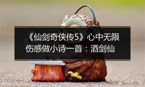 《仙剑奇侠传5》心中无限伤感做小诗一首：酒剑仙