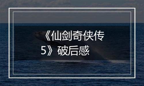 《仙剑奇侠传5》破后感