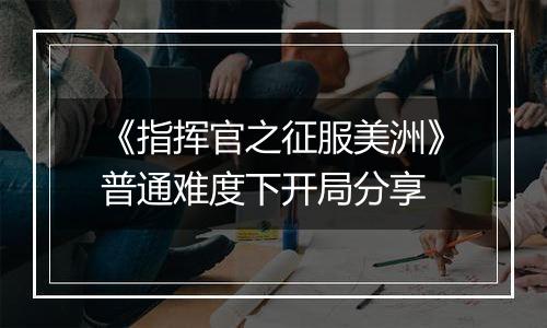 《指挥官之征服美洲》普通难度下开局分享