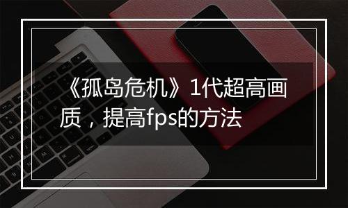 《孤岛危机》1代超高画质，提高fps的方法