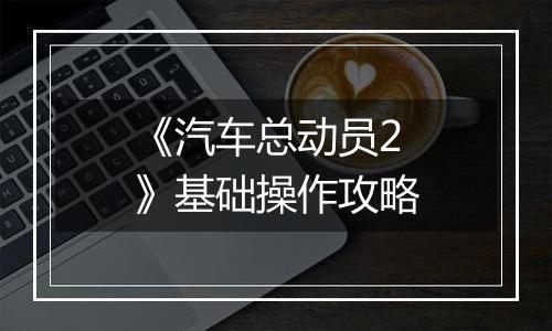 《汽车总动员2》基础操作攻略