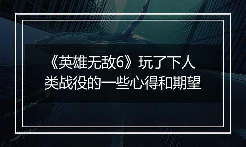 《英雄无敌6》玩了下人类战役的一些心得和期望