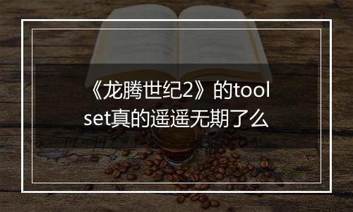 《龙腾世纪2》的toolset真的遥遥无期了么