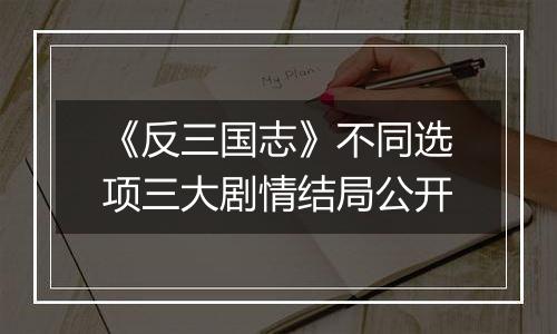 《反三国志》不同选项三大剧情结局公开