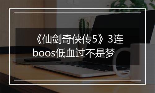 《仙剑奇侠传5》3连boos低血过不是梦