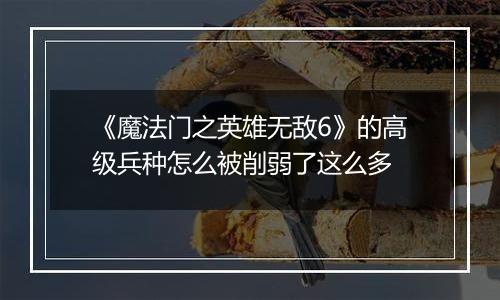 《魔法门之英雄无敌6》的高级兵种怎么被削弱了这么多