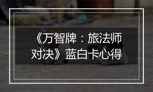 《万智牌：旅法师对决》蓝白卡心得