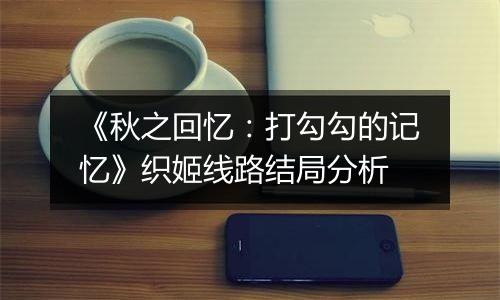 《秋之回忆：打勾勾的记忆》织姬线路结局分析