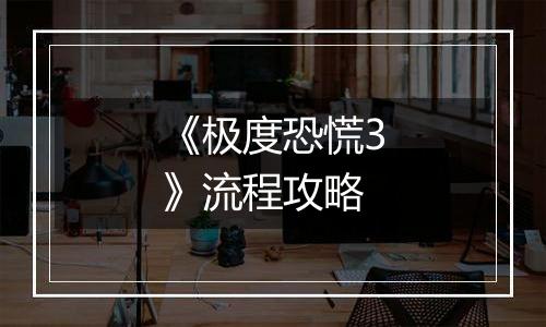 《极度恐慌3》流程攻略