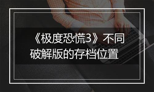 《极度恐慌3》不同破解版的存档位置