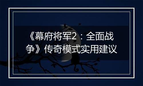 《幕府将军2：全面战争》传奇模式实用建议