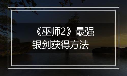 《巫师2》最强银剑获得方法