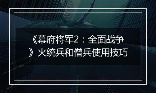 《幕府将军2：全面战争》火统兵和僧兵使用技巧