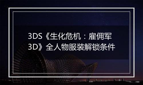 3DS《生化危机：雇佣军3D》全人物服装解锁条件