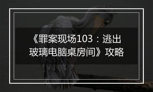 《罪案现场103：逃出玻璃电脑桌房间》攻略
