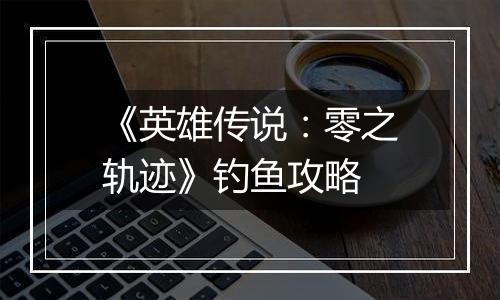 《英雄传说：零之轨迹》钓鱼攻略