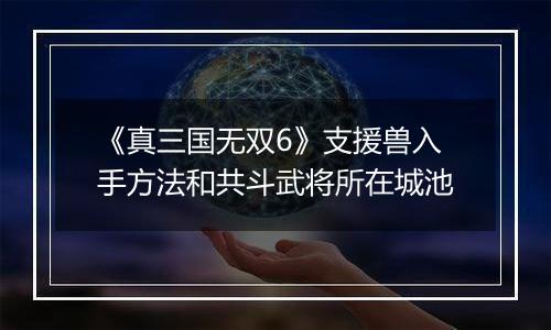《真三国无双6》支援兽入手方法和共斗武将所在城池
