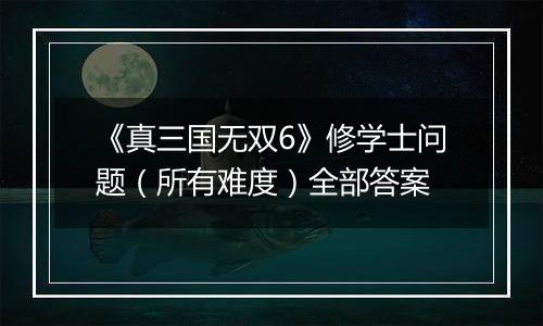 《真三国无双6》修学士问题（所有难度）全部答案