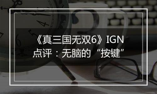 《真三国无双6》IGN点评：无脑的“按键”