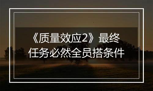 《质量效应2》最终任务必然全员搭条件