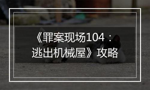《罪案现场104：逃出机械屋》攻略