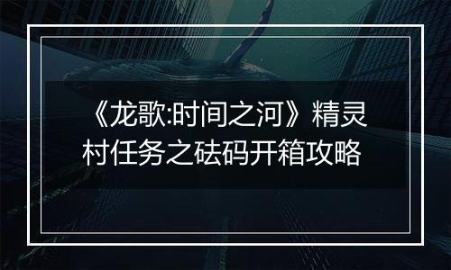 《龙歌:时间之河》精灵村任务之砝码开箱攻略