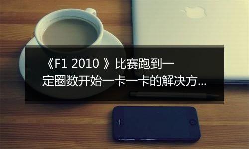 《F1 2010 》比赛跑到一定圈数开始一卡一卡的解决方法