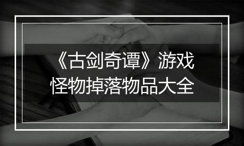 《古剑奇谭》游戏怪物掉落物品大全
